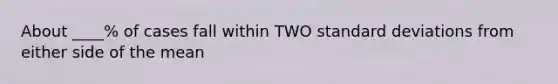 About ____% of cases fall within TWO standard deviations from either side of the mean