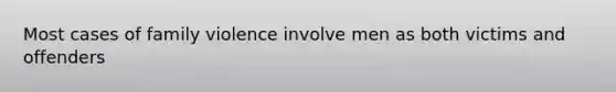 Most cases of family violence involve men as both victims and offenders