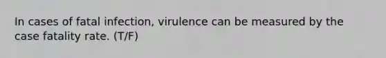 In cases of fatal infection, virulence can be measured by the case fatality rate. (T/F)