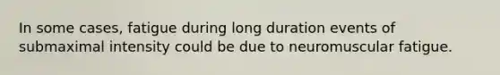 In some cases, fatigue during long duration events of submaximal intensity could be due to neuromuscular fatigue.