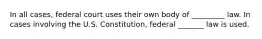 In all cases, federal court uses their own body of _________ law. In cases involving the U.S. Constitution, federal _______ law is used.