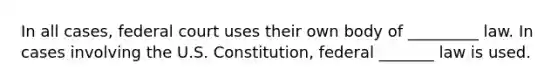 In all cases, federal court uses their own body of _________ law. In cases involving the U.S. Constitution, federal _______ law is used.