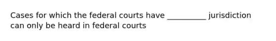 Cases for which the federal courts have __________ jurisdiction can only be heard in federal courts