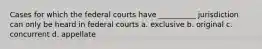 Cases for which the federal courts have __________ jurisdiction can only be heard in federal courts a. exclusive b. original c. concurrent d. appellate