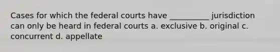 Cases for which the federal courts have __________ jurisdiction can only be heard in federal courts a. exclusive b. original c. concurrent d. appellate