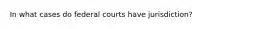 In what cases do federal courts have jurisdiction?