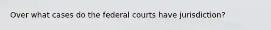 Over what cases do the federal courts have jurisdiction?