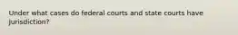 Under what cases do federal courts and state courts have Jurisdiction?