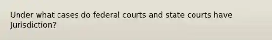 Under what cases do federal courts and state courts have Jurisdiction?