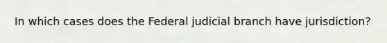 In which cases does the Federal judicial branch have jurisdiction?