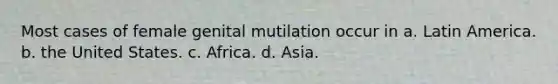 Most cases of female genital mutilation occur in a. Latin America. b. the United States. c. Africa. d. Asia.