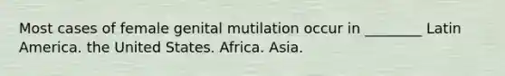 Most cases of female genital mutilation occur in ________ Latin America. the United States. Africa. Asia.