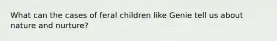 What can the cases of feral children like Genie tell us about nature and nurture?