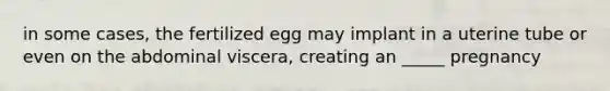 in some cases, the fertilized egg may implant in a uterine tube or even on the abdominal viscera, creating an _____ pregnancy