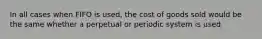 In all cases when FIFO is used, the cost of goods sold would be the same whether a perpetual or periodic system is used