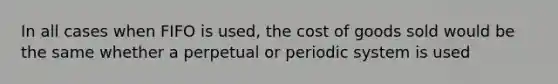 In all cases when FIFO is used, the cost of goods sold would be the same whether a perpetual or periodic system is used