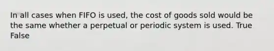 In all cases when FIFO is used, the cost of goods sold would be the same whether a perpetual or periodic system is used. True False