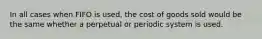 In all cases when FIFO is used, the cost of goods sold would be the same whether a perpetual or periodic system is used.