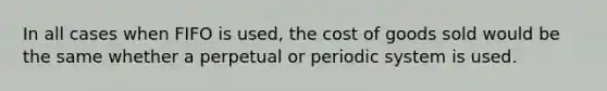 In all cases when FIFO is used, the cost of goods sold would be the same whether a perpetual or periodic system is used.