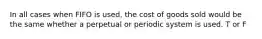 In all cases when FIFO is used, the cost of goods sold would be the same whether a perpetual or periodic system is used. T or F