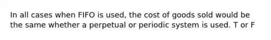 In all cases when FIFO is used, the cost of goods sold would be the same whether a perpetual or periodic system is used. T or F