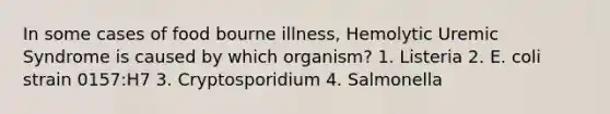 In some cases of food bourne illness, Hemolytic Uremic Syndrome is caused by which organism? 1. Listeria 2. E. coli strain 0157:H7 3. Cryptosporidium 4. Salmonella