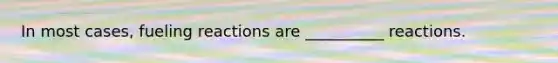 In most cases, fueling reactions are __________ reactions.