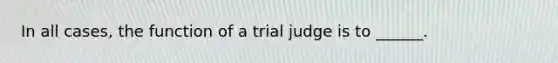 In all cases, the function of a trial judge is to ______.