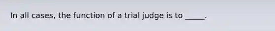 In all cases, the function of a trial judge is to _____.