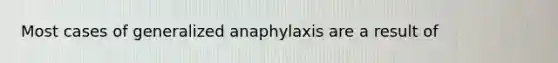 Most cases of generalized anaphylaxis are a result of