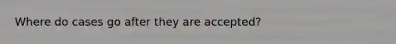 Where do cases go after they are accepted?