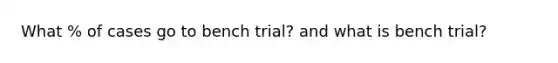 What % of cases go to bench trial? and what is bench trial?