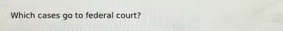 Which cases go to federal court?