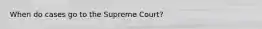 When do cases go to the Supreme Court?