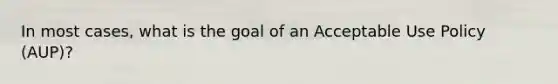 In most cases, what is the goal of an Acceptable Use Policy (AUP)?