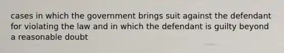 cases in which the government brings suit against the defendant for violating the law and in which the defendant is guilty beyond a reasonable doubt