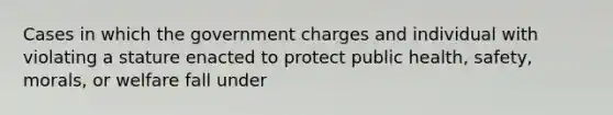 Cases in which the government charges and individual with violating a stature enacted to protect public health, safety, morals, or welfare fall under