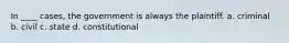 In ____ cases, the government is always the plaintiff. a. criminal b. civil c. state d. constitutional