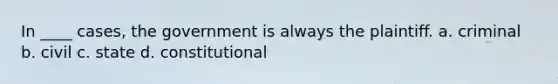 In ____ cases, the government is always the plaintiff. a. criminal b. civil c. state d. constitutional