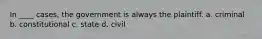 In ____ cases, the government is always the plaintiff. a. criminal b. constitutional c. state d. civil