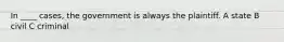 In ____ cases, the government is always the plaintiff. A state B civil C criminal