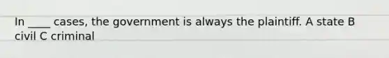 In ____ cases, the government is always the plaintiff. A state B civil C criminal