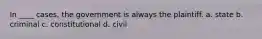 In ____ cases, the government is always the plaintiff. a. state b. criminal c. constitutional d. civil