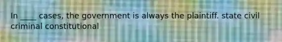 In ____ cases, the government is always the plaintiff. state civil criminal constitutional