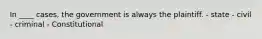 In ____ cases, the government is always the plaintiff. - state - civil - criminal - Constitutional