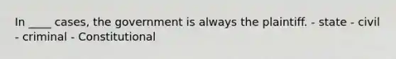 In ____ cases, the government is always the plaintiff. - state - civil - criminal - Constitutional