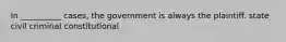 In __________ cases, the government is always the plaintiff. state civil criminal constitutional