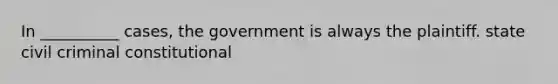 In __________ cases, the government is always the plaintiff. state civil criminal constitutional