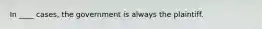 In ____ cases, the government is always the plaintiff.