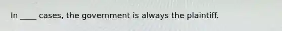 In ____ cases, the government is always the plaintiff.